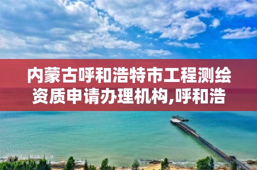 内蒙古呼和浩特市工程测绘资质申请办理机构,呼和浩特测绘院。