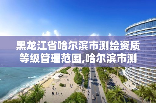 黑龙江省哈尔滨市测绘资质等级管理范围,哈尔滨市测绘院。