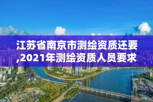 江苏省南京市测绘资质还要,2021年测绘资质人员要求