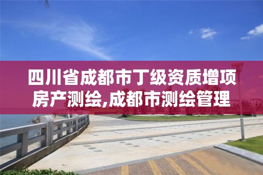 四川省成都市丁级资质增项房产测绘,成都市测绘管理办法