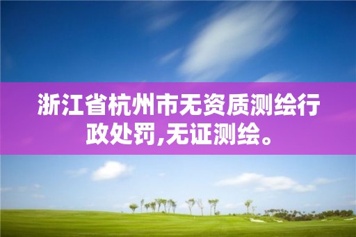 浙江省杭州市无资质测绘行政处罚,无证测绘。