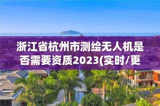 浙江省杭州市测绘无人机是否需要资质2023(实时/更新中)