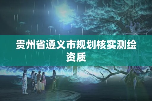 贵州省遵义市规划核实测绘资质