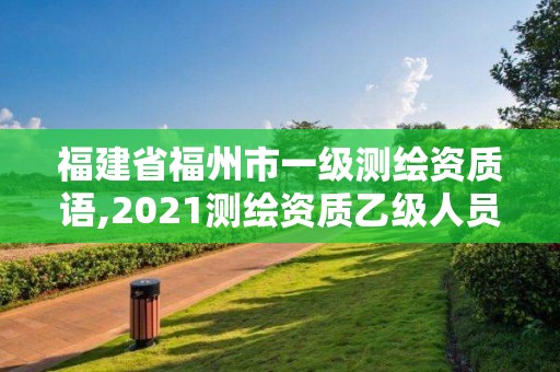 福建省福州市一级测绘资质语,2021测绘资质乙级人员要求。