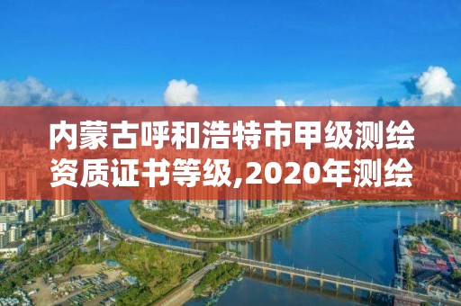 内蒙古呼和浩特市甲级测绘资质证书等级,2020年测绘甲级资质条件。