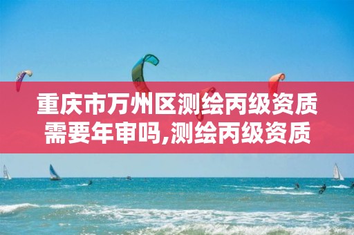 重庆市万州区测绘丙级资质需要年审吗,测绘丙级资质办理。