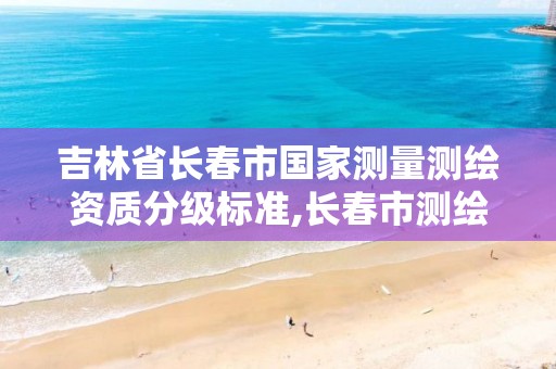 吉林省长春市国家测量测绘资质分级标准,长春市测绘院工资待遇