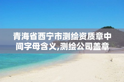 青海省西宁市测绘资质章中间字母含义,测绘公司盖章