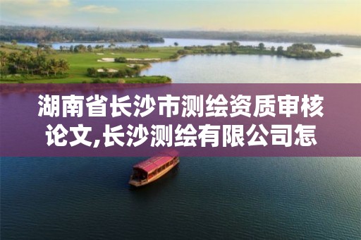 湖南省长沙市测绘资质审核论文,长沙测绘有限公司怎么样