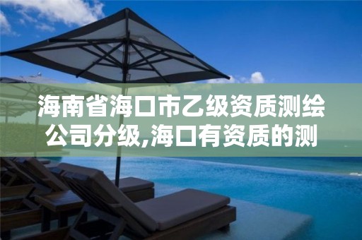 海南省海口市乙级资质测绘公司分级,海口有资质的测绘公司