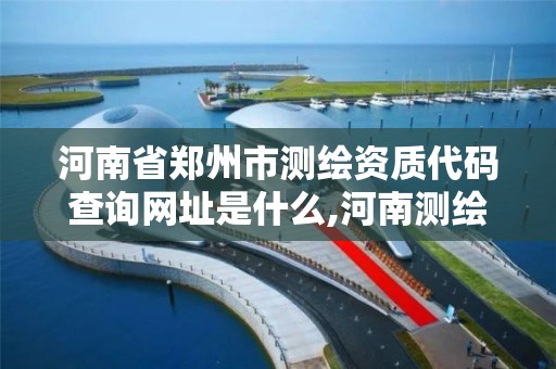 河南省郑州市测绘资质代码查询网址是什么,河南测绘资质单位查询。