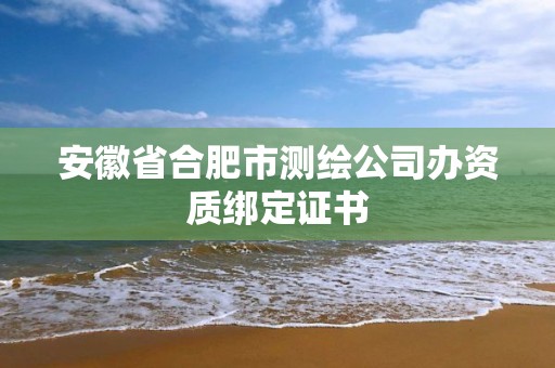 安徽省合肥市测绘公司办资质绑定证书