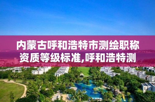 内蒙古呼和浩特市测绘职称资质等级标准,呼和浩特测绘公司招聘