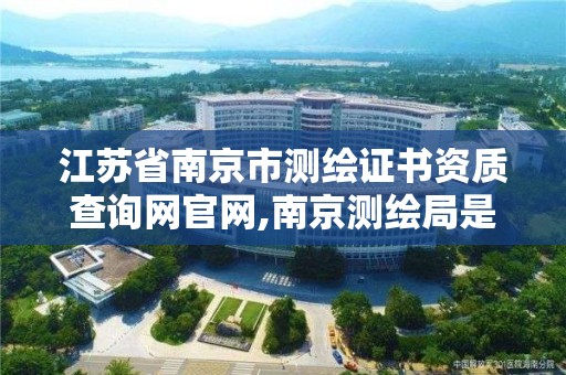 江苏省南京市测绘证书资质查询网官网,南京测绘局是什么样的单位。