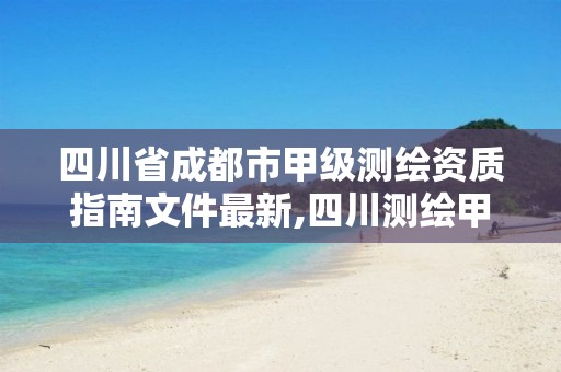 四川省成都市甲级测绘资质指南文件最新,四川测绘甲级单位有哪些