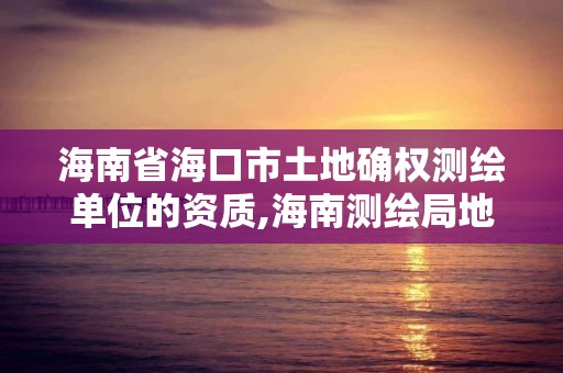 海南省海口市土地确权测绘单位的资质,海南测绘局地址。