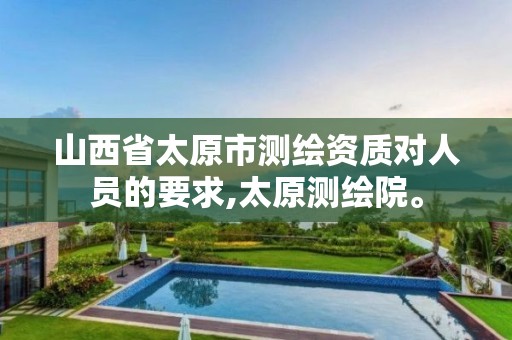 山西省太原市测绘资质对人员的要求,太原测绘院。