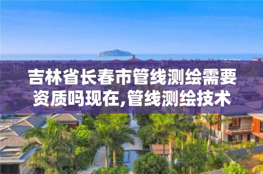 吉林省长春市管线测绘需要资质吗现在,管线测绘技术规程