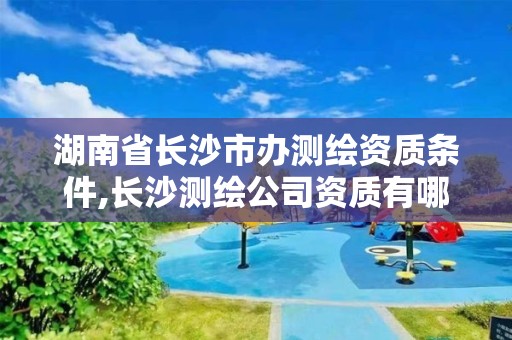 湖南省长沙市办测绘资质条件,长沙测绘公司资质有哪家