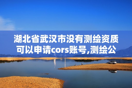 湖北省武汉市没有测绘资质可以申请cors账号,测绘公司没有资质可以开展业务吗。