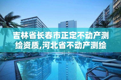 吉林省长春市正定不动产测绘资质,河北省不动产测绘收费标准