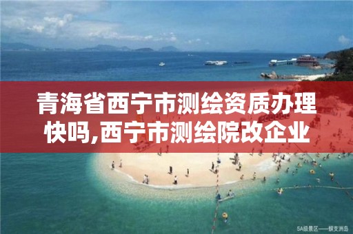 青海省西宁市测绘资质办理快吗,西宁市测绘院改企业