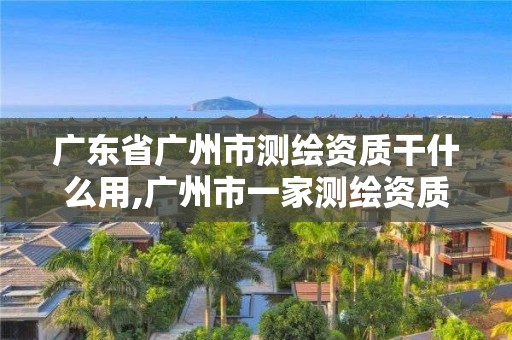 广东省广州市测绘资质干什么用,广州市一家测绘资质单位。