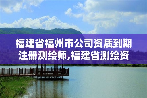 福建省福州市公司资质到期注册测绘师,福建省测绘资质延期一年。