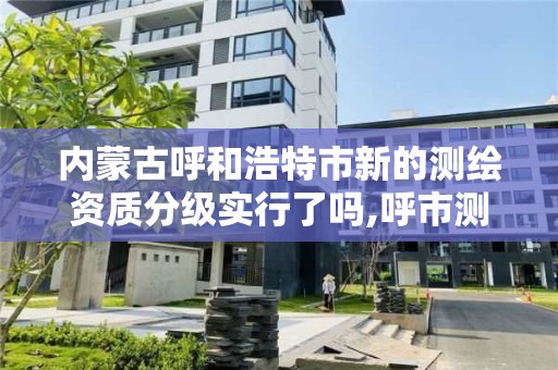 内蒙古呼和浩特市新的测绘资质分级实行了吗,呼市测绘单位。