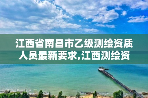 江西省南昌市乙级测绘资质人员最新要求,江西测绘资质网。