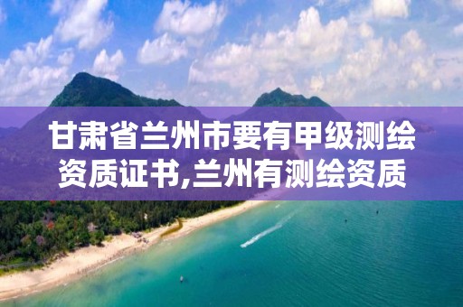 甘肃省兰州市要有甲级测绘资质证书,兰州有测绘资质的公司有。