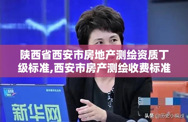 陕西省西安市房地产测绘资质丁级标准,西安市房产测绘收费标准。