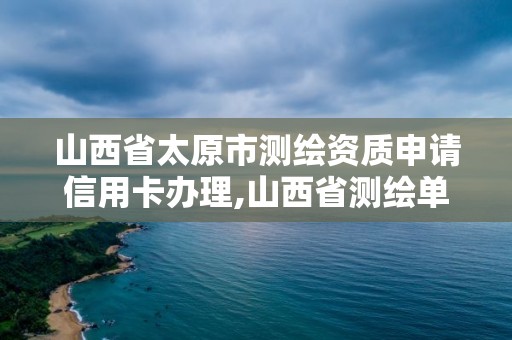 山西省太原市测绘资质申请信用卡办理,山西省测绘单位名单。