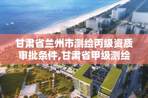 甘肃省兰州市测绘丙级资质审批条件,甘肃省甲级测绘资质单位。