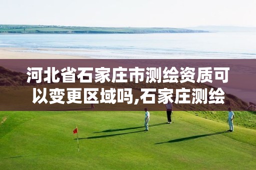 河北省石家庄市测绘资质可以变更区域吗,石家庄测绘局属于哪个区。