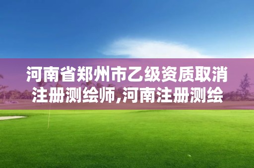 河南省郑州市乙级资质取消注册测绘师,河南注册测绘师报名时间