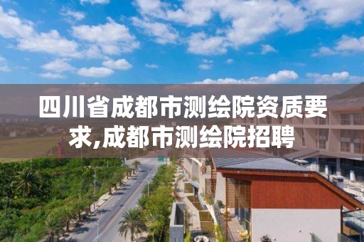 四川省成都市测绘院资质要求,成都市测绘院招聘