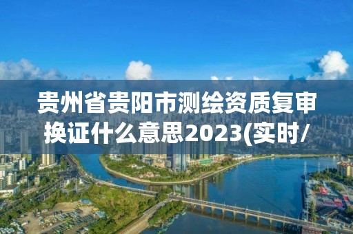 贵州省贵阳市测绘资质复审换证什么意思2023(实时/更新中)