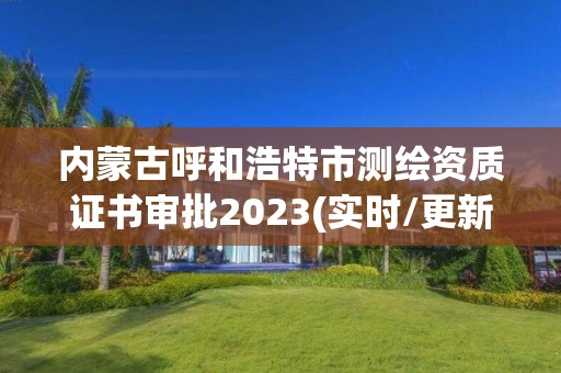 内蒙古呼和浩特市测绘资质证书审批2023(实时/更新中)