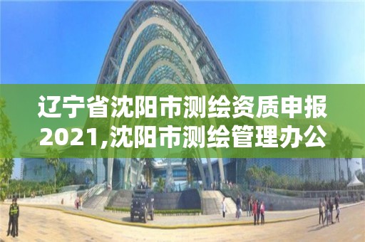 辽宁省沈阳市测绘资质申报2021,沈阳市测绘管理办公室