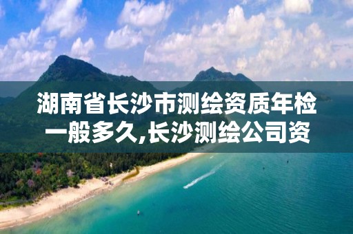 湖南省长沙市测绘资质年检一般多久,长沙测绘公司资质有哪家。