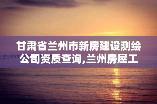 甘肃省兰州市新房建设测绘公司资质查询,兰州房屋工程质量检测公司。