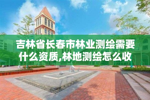 吉林省长春市林业测绘需要什么资质,林地测绘怎么收费