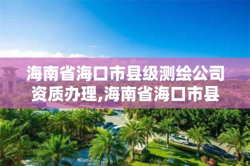 海南省海口市县级测绘公司资质办理,海南省海口市县级测绘公司资质办理电话