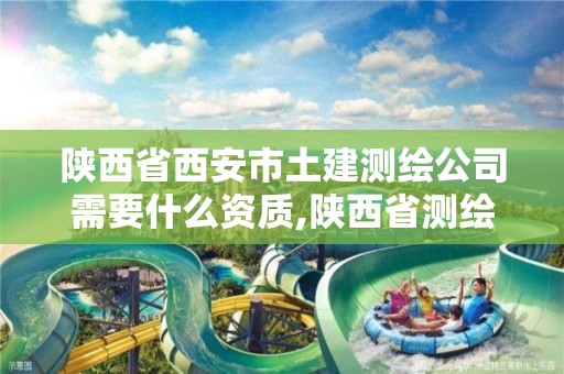 陕西省西安市土建测绘公司需要什么资质,陕西省测绘资质申请材料。