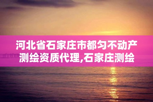 河北省石家庄市都匀不动产测绘资质代理,石家庄测绘资质代办。