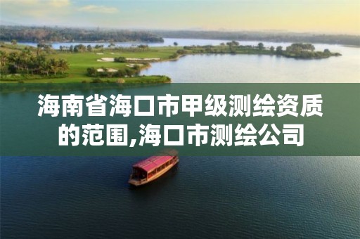 海南省海口市甲级测绘资质的范围,海口市测绘公司