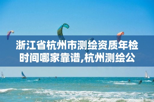 浙江省杭州市测绘资质年检时间哪家靠谱,杭州测绘公司招聘信息。