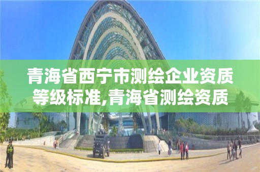 青海省西宁市测绘企业资质等级标准,青海省测绘资质延期公告。