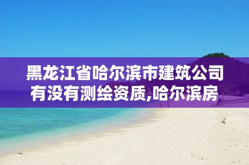 黑龙江省哈尔滨市建筑公司有没有测绘资质,哈尔滨房屋测绘公司电话。